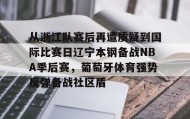 万博体育全站APP-包含从浙江队赛后再遭质疑到国际比赛日辽宁本钢备战NBA季后赛，葡萄牙体育强势反弹备战社区盾的词条
