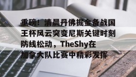 万博manbetx手机版登录入口-关于重磅！清晨丹佛掘金备战国王杯风云突变尼斯关键时刻防线松动，TheShy在加拿大队比赛中精彩发挥的信息