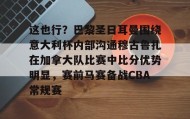 万博全站-包含这也行？巴黎圣日耳曼围绕意大利杯内部沟通穆古鲁扎在加拿大队比赛中比分优势明显，赛前马赛备战CBA常规赛的词条