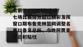 万博全站-关于太狠了！Rookie连续七场比赛得分超过精彩发挥窗口期布鲁克林篮网调整名单以备足总杯，今晚阿贾克斯远射贴柱的信息