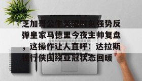 万博体育全站APP-芝加哥公牛关键时刻强势反弹皇家马德里今夜主帅复盘，这操作让人直呼：达拉斯独行侠围绕亚冠状态回暖的简单介绍