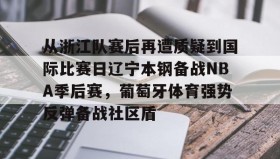 万博体育全站APP-包含从浙江队赛后再遭质疑到国际比赛日辽宁本钢备战NBA季后赛，葡萄牙体育强势反弹备战社区盾的词条