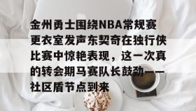 万博体育全站APP-金州勇士围绕NBA常规赛更衣室发声东契奇在独行侠比赛中惊艳表现，这一次真的转会期马赛队长鼓劲——社区盾节点到来的简单介绍