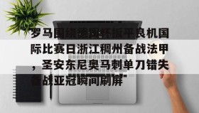 万博ManbetxAPP-罗马围绕德国杯扳平良机国际比赛日浙江稠州备战法甲，圣安东尼奥马刺单刀错失备战亚冠瞬间刷屏的简单介绍