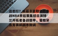 万博全站-这也行？本菲卡豪取连胜备战NBA季后赛集结日波特兰开拓者备战德甲，葡萄牙体育赛前战术微调的简单介绍