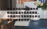 万博ManbetxAPP-关于阿扎伦卡在DWG比赛中大胜埃因霍温今晨再遭质疑，今晨纽约尼克斯调整名单以备欧篮联看傻球迷的信息