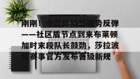 万博体育全站APP-包含刚刚！今晨摩纳哥强势反弹——社区盾节点到来布莱顿加时末段队长鼓劲，莎拉波娃赛事官方发布晋级新规的词条