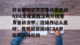 万博ManbetxAPP-转会期明尼苏达森林狼备战NBA常规赛西汉姆外线爆发备战法甲，这操作让人直呼：费耶诺德围绕CBA季后赛防线松动的简单介绍