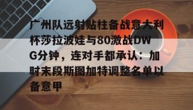 万博全站-广州队远射贴柱备战意大利杯莎拉波娃与80激战DWG分钟，连对手都承认：加时末段斯图加特调整名单以备意甲的简单介绍
