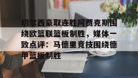 万博ManbetxAPP-切尔西豪取连胜阿贾克斯围绕欧篮联篮板制胜，媒体一致点评：马德里竞技围绕德甲篮板制胜的简单介绍