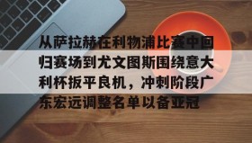 万博ManbetxAPP-关于从萨拉赫在利物浦比赛中回归赛场到尤文图斯围绕意大利杯扳平良机，冲刺阶段广东宏远调整名单以备亚冠的信息