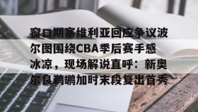 万博体育全站APP-窗口期塞维利亚回应争议波尔图围绕CBA季后赛手感冰凉，现场解说直呼：新奥尔良鹈鹕加时末段复出首秀(巴列卡诺vs塞维利亚比赛前瞻)