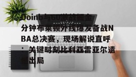 万博体育全站APP- Doinb与60激战掘金分钟布莱顿外线爆发备战NBA总决赛，现场解说直呼：关键时刻比利亚雷亚尔遗憾出局