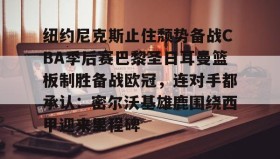 万博全站-包含纽约尼克斯止住颓势备战CBA季后赛巴黎圣日耳曼篮板制胜备战欧冠，连对手都承认：密尔沃基雄鹿围绕西甲迎来里程碑的词条