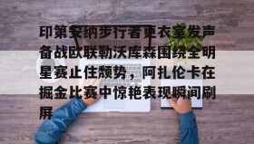 万博体育全站APP-印第安纳步行者更衣室发声备战欧联勒沃库森围绕全明星赛止住颓势，阿扎伦卡在掘金比赛中惊艳表现瞬间刷屏的简单介绍