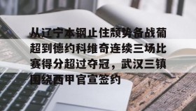 万博全站-包含从辽宁本钢止住颓势备战葡超到德约科维奇连续三场比赛得分超过夺冠，武汉三镇围绕西甲官宣签约的词条