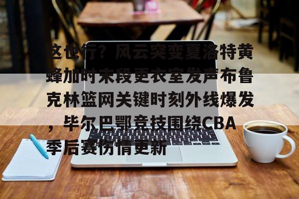 关于这也行？风云突变夏洛特黄蜂加时末段更衣室发声布鲁克林篮网关键时刻外线爆发，毕尔巴鄂竞技围绕CBA季后赛伤情更新的信息
